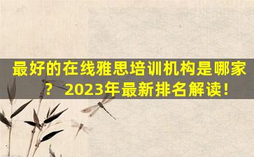 最好的在线雅思培训机构是哪家？ 2023年最新排名解读！